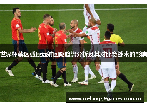 世界杯禁区弧顶远射回潮趋势分析及其对比赛战术的影响 世界杯禁区弧顶远射回潮趋势分析及其对比赛战术的影响