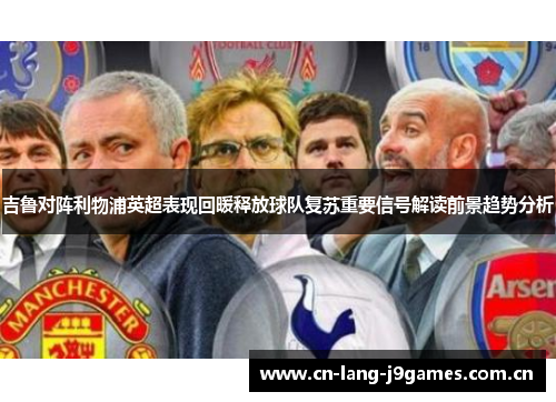 吉鲁对阵利物浦英超表现回暖释放球队复苏重要信号解读前景趋势分析 吉鲁对阵利物浦英超表现回暖释放球队复苏重要信号解读前景趋势分析