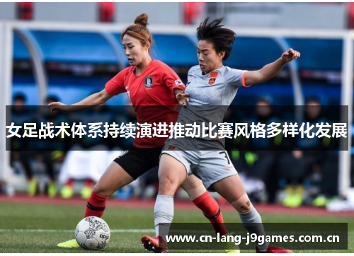 女足战术体系持续演进推动比赛风格多样化发展 女足战术体系持续演进推动比赛风格多样化发展