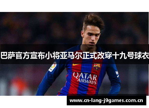 巴萨官方宣布小将亚马尔正式改穿十九号球衣 巴萨官方宣布小将亚马尔正式改穿十九号球衣