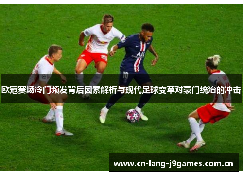 欧冠赛场冷门频发背后因素解析与现代足球变革对豪门统治的冲击 欧冠赛场冷门频发背后因素解析与现代足球变革对豪门统治的冲击