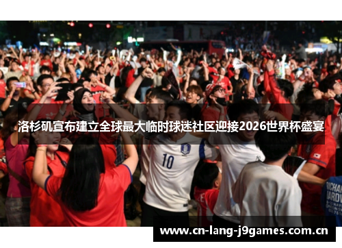 洛杉矶宣布建立全球最大临时球迷社区迎接2026世界杯盛宴 洛杉矶宣布建立全球最大临时球迷社区迎接2026世界杯盛宴