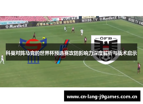 科曼对阵马竞的世界杯预选赛攻防影响力深度解析与战术启示 科曼对阵马竞的世界杯预选赛攻防影响力深度解析与战术启示