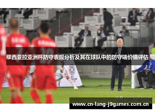 穆西亚拉亚洲杯防守表现分析及其在球队中的防守端价值评估 穆西亚拉亚洲杯防守表现分析及其在球队中的防守端价值评估