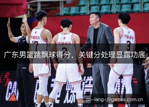 广东男篮跳飘球得分，关键分处理显露功底