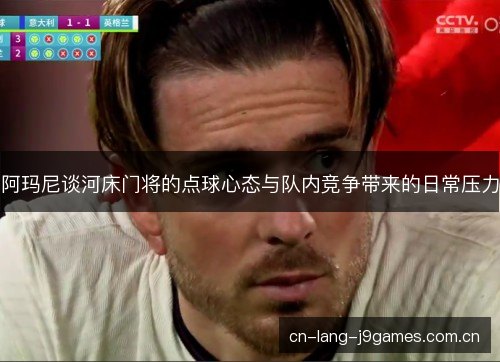 阿玛尼谈河床门将的点球心态与队内竞争带来的日常压力 阿玛尼谈河床门将的点球心态与队内竞争带来的日常压力